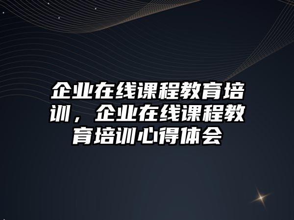 企業(yè)在線課程教育培訓(xùn)，企業(yè)在線課程教育培訓(xùn)心得體會