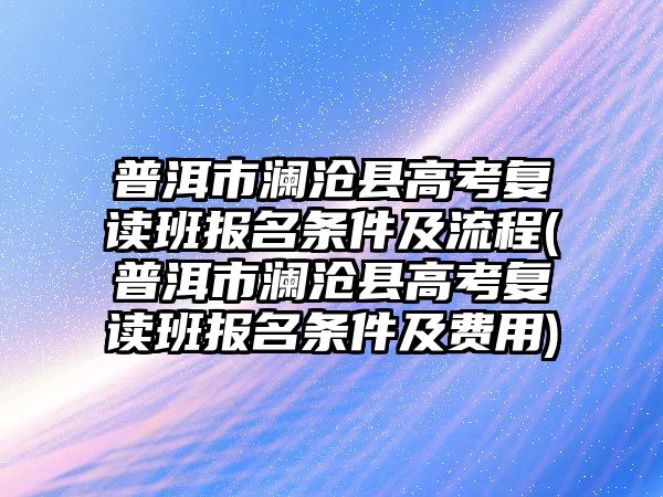 普洱市瀾滄縣高考復(fù)讀班報(bào)名條件及流程(普洱市瀾滄縣高考復(fù)讀班報(bào)名條件及費(fèi)用)