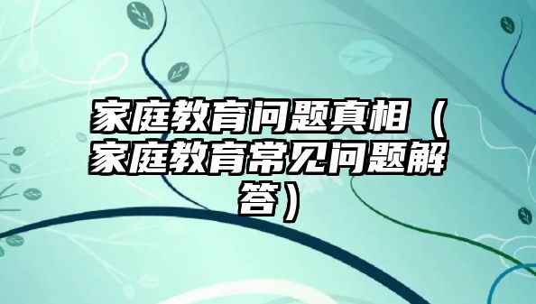 家庭教育問題真相（家庭教育常見問題解答）