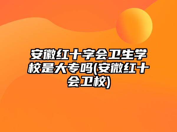 安徽紅十字會衛(wèi)生學(xué)校是大專嗎(安微紅十會衛(wèi)校)