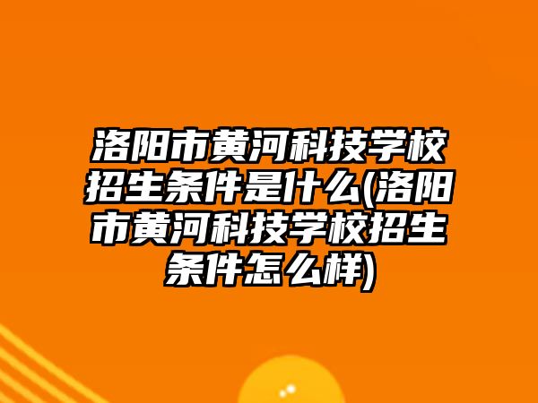 洛陽市黃河科技學(xué)校招生條件是什么(洛陽市黃河科技學(xué)校招生條件怎么樣)