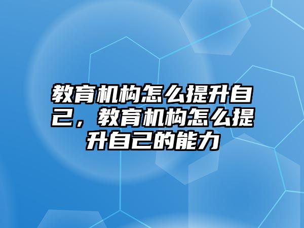 教育機(jī)構(gòu)怎么提升自己，教育機(jī)構(gòu)怎么提升自己的能力