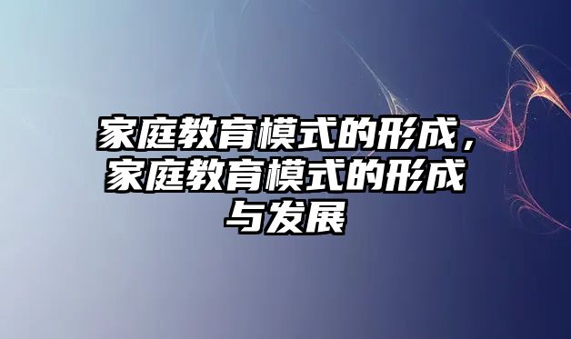 家庭教育模式的形成，家庭教育模式的形成與發(fā)展