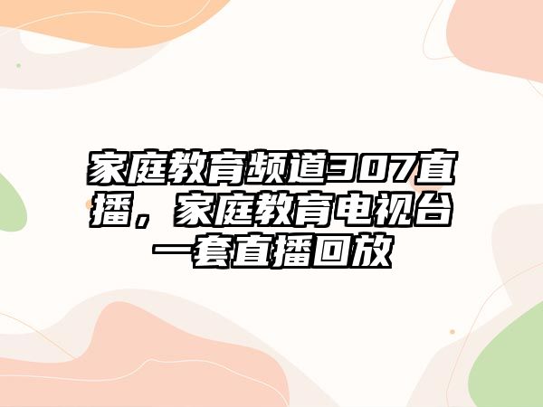 家庭教育頻道307直播，家庭教育電視臺一套直播回放