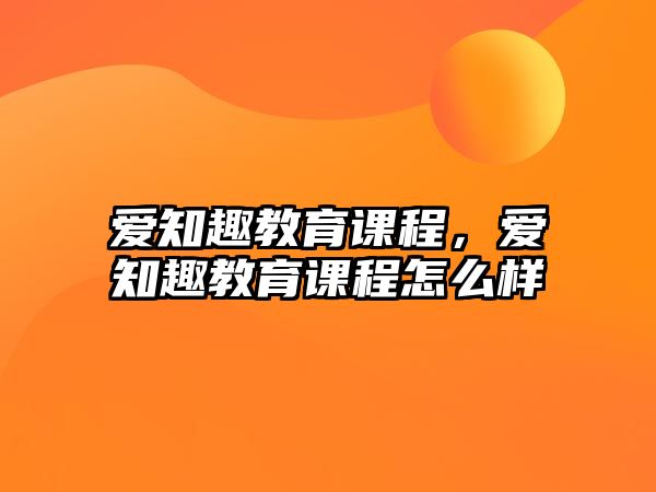 愛(ài)知趣教育課程，愛(ài)知趣教育課程怎么樣