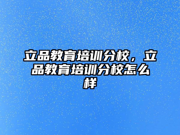 立品教育培訓(xùn)分校，立品教育培訓(xùn)分校怎么樣