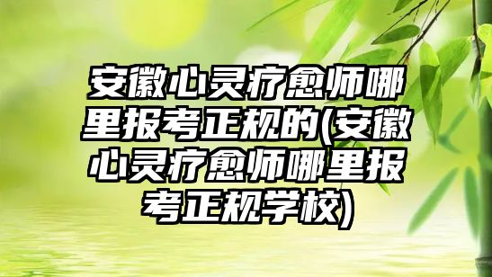 安徽心靈療愈師哪里報(bào)考正規(guī)的(安徽心靈療愈師哪里報(bào)考正規(guī)學(xué)校)