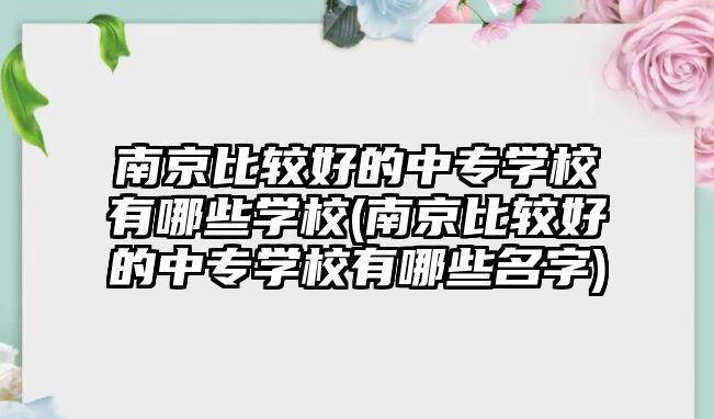 南京比較好的中專學(xué)校有哪些學(xué)校(南京比較好的中專學(xué)校有哪些名字)