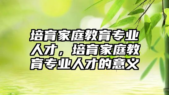 培育家庭教育專業(yè)人才，培育家庭教育專業(yè)人才的意義