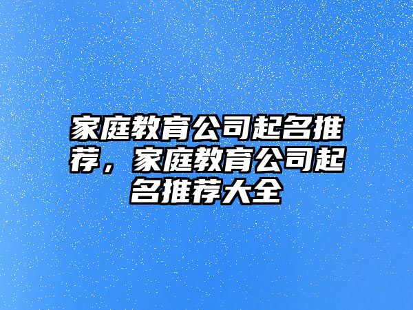 家庭教育公司起名推薦，家庭教育公司起名推薦大全