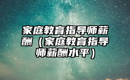 家庭教育指導師薪酬（家庭教育指導師薪酬水平）