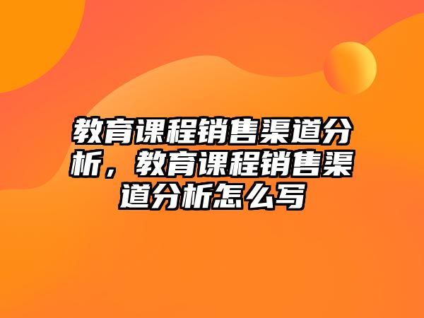 教育課程銷售渠道分析，教育課程銷售渠道分析怎么寫