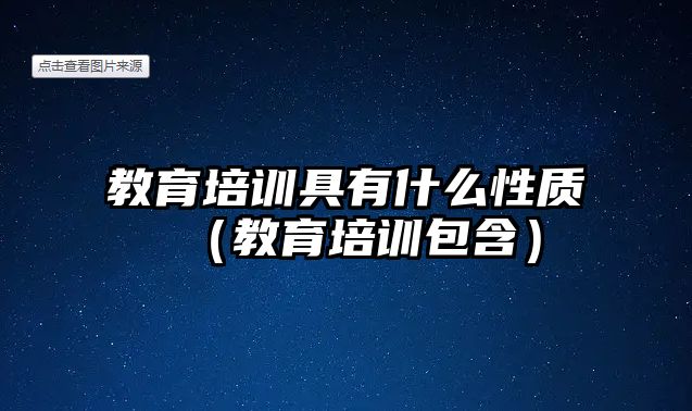 教育培訓(xùn)具有什么性質(zhì)（教育培訓(xùn)包含）