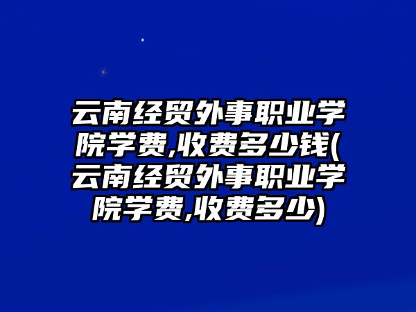 云南經(jīng)貿(mào)外事職業(yè)學(xué)院學(xué)費(fèi),收費(fèi)多少錢(云南經(jīng)貿(mào)外事職業(yè)學(xué)院學(xué)費(fèi),收費(fèi)多少)