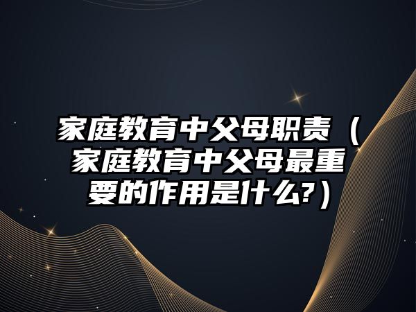 家庭教育中父母職責（家庭教育中父母最重要的作用是什么?）