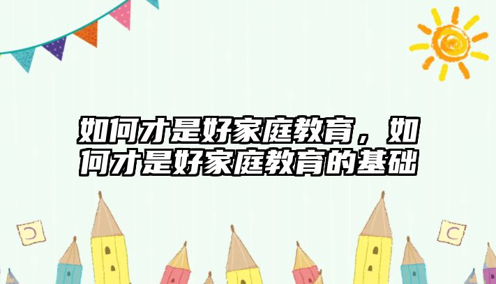 如何才是好家庭教育，如何才是好家庭教育的基礎(chǔ)