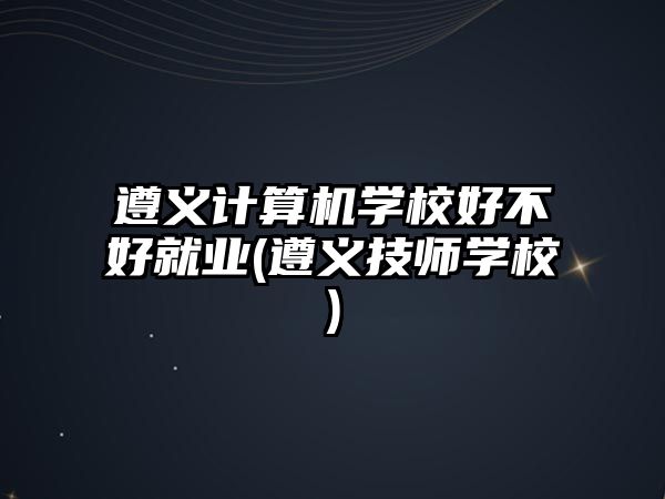 遵義計算機學(xué)校好不好就業(yè)(遵義技師學(xué)校)