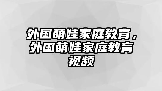 外國萌娃家庭教育，外國萌娃家庭教育視頻