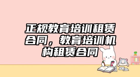 正規(guī)教育培訓租賃合同，教育培訓機構租賃合同