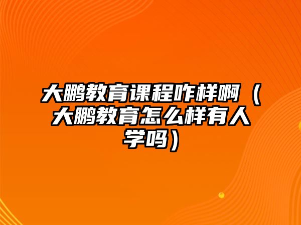 大鵬教育課程咋樣啊（大鵬教育怎么樣有人學(xué)嗎）