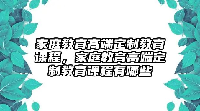 家庭教育高端定制教育課程，家庭教育高端定制教育課程有哪些