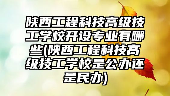 陜西工程科技高級技工學校開設專業(yè)有哪些(陜西工程科技高級技工學校是公辦還是民辦)