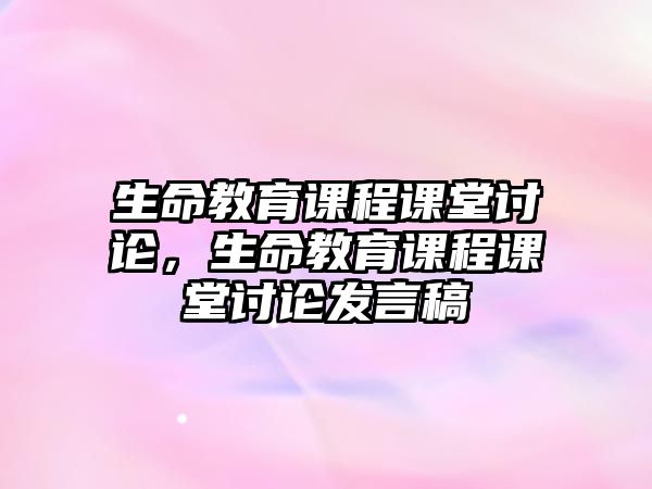 生命教育課程課堂討論，生命教育課程課堂討論發(fā)言稿