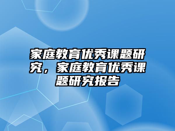 家庭教育優(yōu)秀課題研究，家庭教育優(yōu)秀課題研究報告