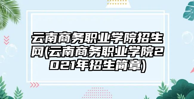 云南商務職業(yè)學院招生網(云南商務職業(yè)學院2021年招生簡章)