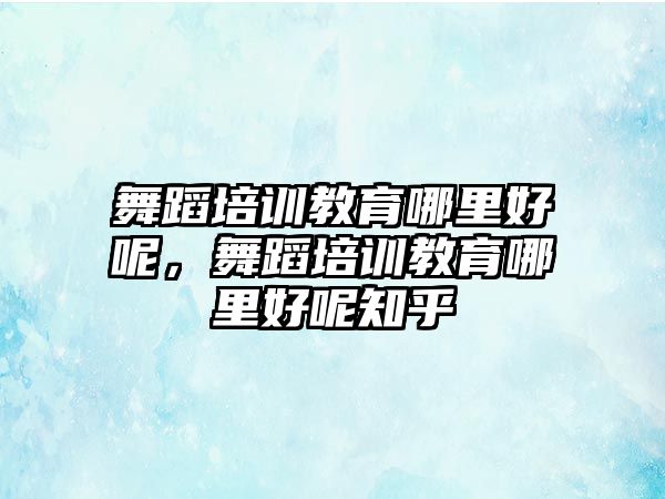 舞蹈培訓(xùn)教育哪里好呢，舞蹈培訓(xùn)教育哪里好呢知乎