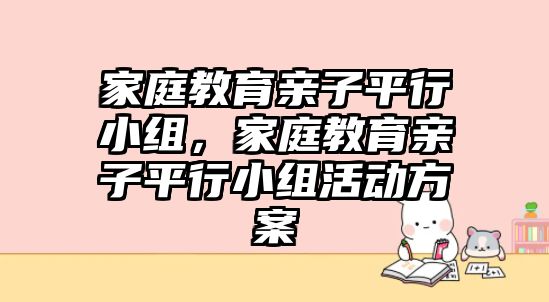 家庭教育親子平行小組，家庭教育親子平行小組活動(dòng)方案