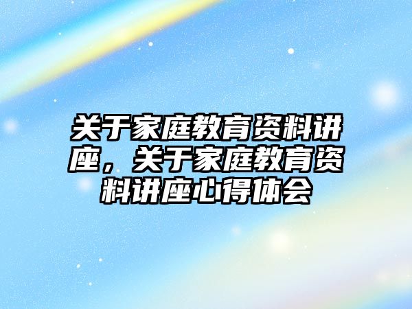 關(guān)于家庭教育資料講座，關(guān)于家庭教育資料講座心得體會(huì)