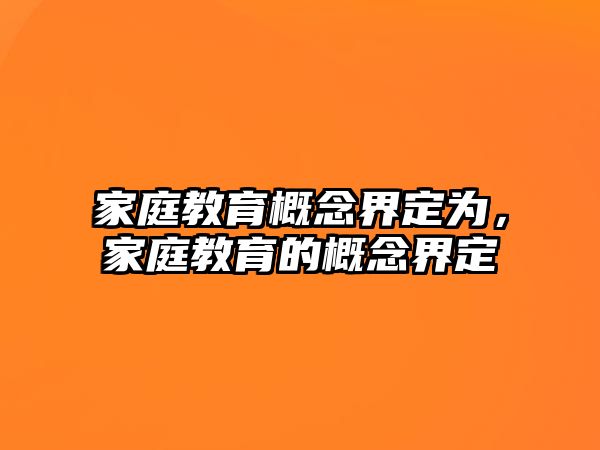 家庭教育概念界定為，家庭教育的概念界定