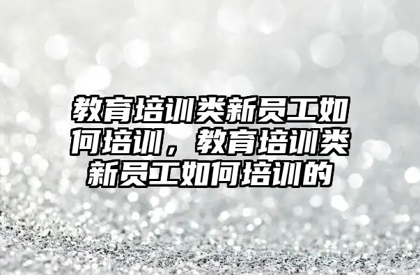 教育培訓類新員工如何培訓，教育培訓類新員工如何培訓的