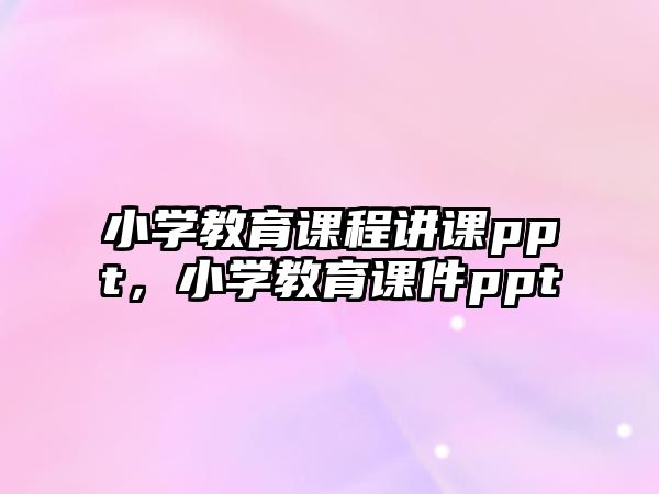 小學(xué)教育課程講課ppt，小學(xué)教育課件ppt