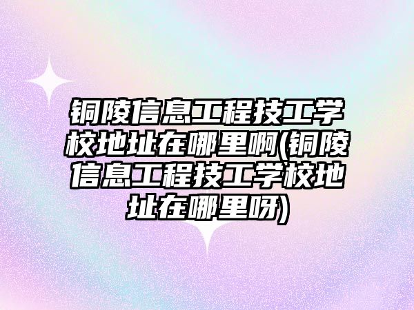 銅陵信息工程技工學校地址在哪里啊(銅陵信息工程技工學校地址在哪里呀)