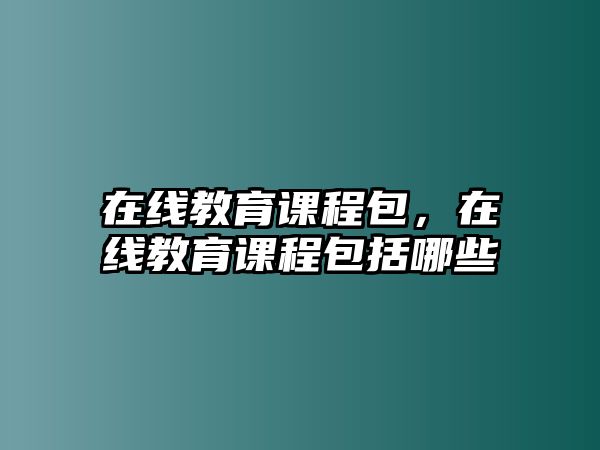 在線教育課程包，在線教育課程包括哪些