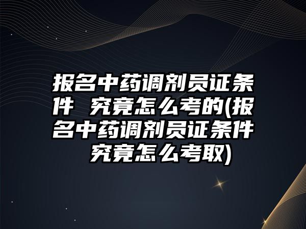 報(bào)名中藥調(diào)劑員證條件 究竟怎么考的(報(bào)名中藥調(diào)劑員證條件 究竟怎么考取)