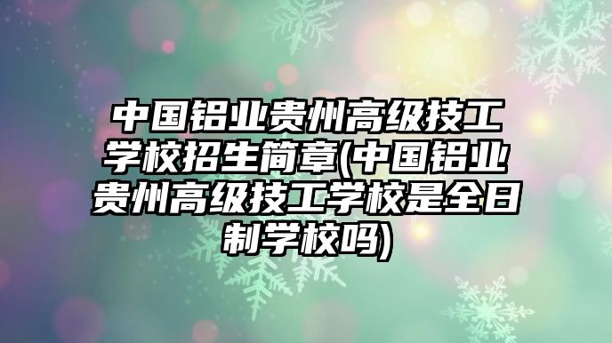 中國鋁業(yè)貴州高級技工學(xué)校招生簡章(中國鋁業(yè)貴州高級技工學(xué)校是全日制學(xué)校嗎)