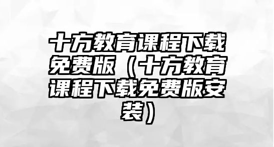 十方教育課程下載免費(fèi)版（十方教育課程下載免費(fèi)版安裝）