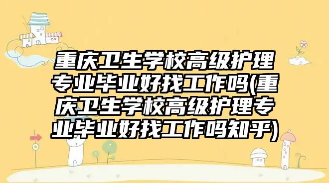 重慶衛(wèi)生學(xué)校高級護理專業(yè)畢業(yè)好找工作嗎(重慶衛(wèi)生學(xué)校高級護理專業(yè)畢業(yè)好找工作嗎知乎)