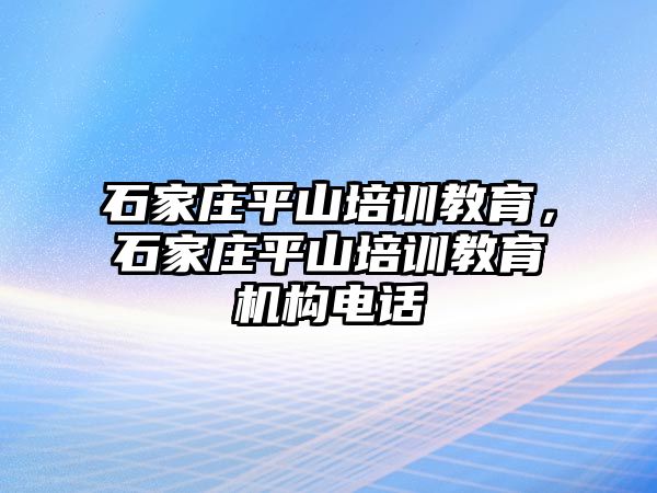 石家莊平山培訓(xùn)教育，石家莊平山培訓(xùn)教育機(jī)構(gòu)電話