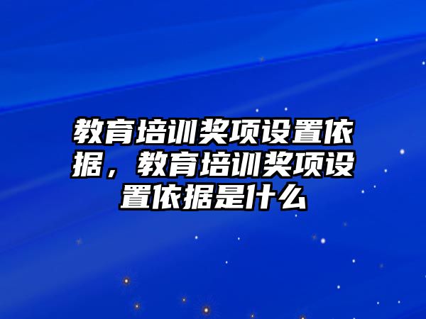 教育培訓(xùn)獎(jiǎng)項(xiàng)設(shè)置依據(jù)，教育培訓(xùn)獎(jiǎng)項(xiàng)設(shè)置依據(jù)是什么