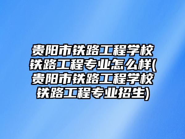 貴陽市鐵路工程學(xué)校鐵路工程專業(yè)怎么樣(貴陽市鐵路工程學(xué)校鐵路工程專業(yè)招生)