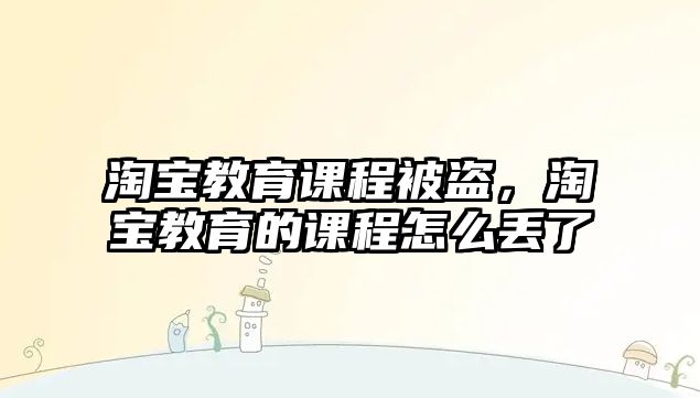 淘寶教育課程被盜，淘寶教育的課程怎么丟了