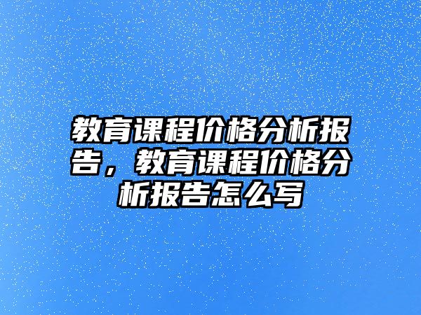 教育課程價(jià)格分析報(bào)告，教育課程價(jià)格分析報(bào)告怎么寫