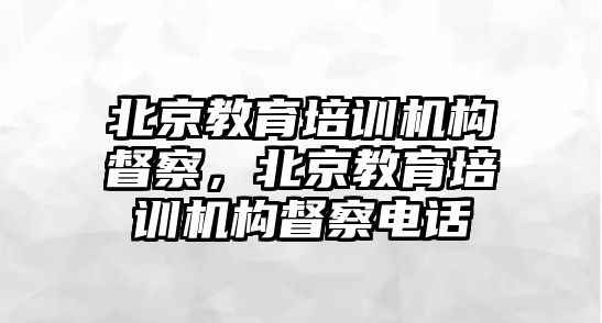 北京教育培訓(xùn)機(jī)構(gòu)督察，北京教育培訓(xùn)機(jī)構(gòu)督察電話