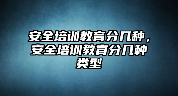 安全培訓教育分幾種，安全培訓教育分幾種類型