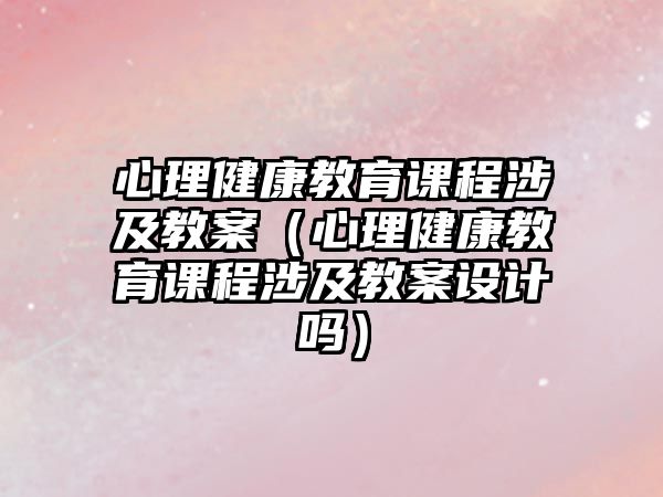 心理健康教育課程涉及教案（心理健康教育課程涉及教案設(shè)計嗎）