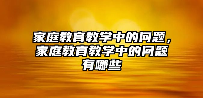 家庭教育教學中的問題，家庭教育教學中的問題有哪些